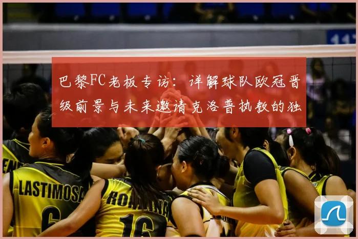 巴黎FC老板专访：详解球队欧冠晋级前景与未来邀请克洛普执教的独特构想