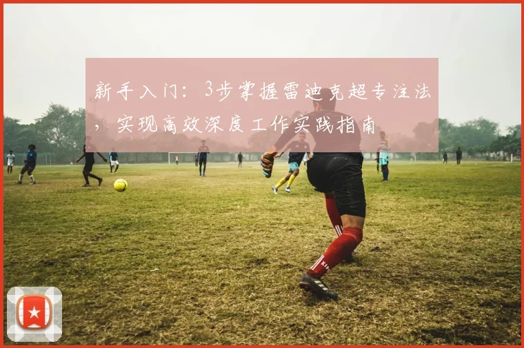 新手入门：3步掌握雷迪克超专注法，实现高效深度工作实践指南