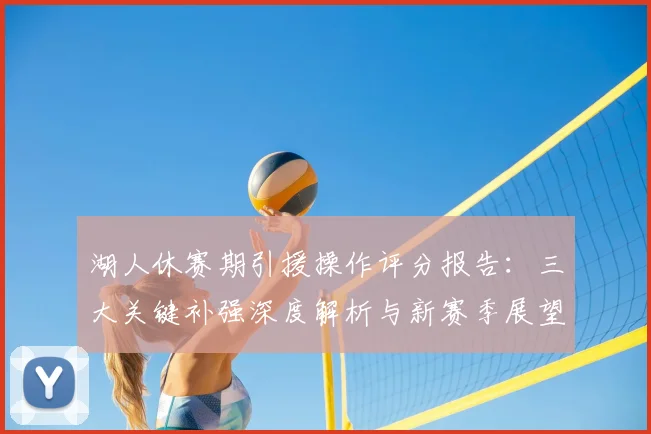 湖人休赛期引援操作评分报告：三大关键补强深度解析与新赛季展望
