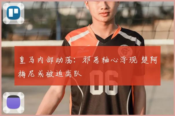 皇马内部动荡:邪恶轴心浮现 楚阿梅尼或被迫离队