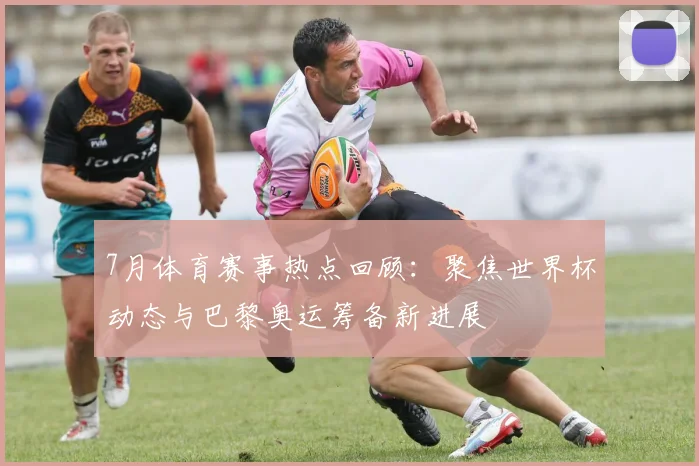 7月体育赛事热点回顾：聚焦世界杯动态与巴黎奥运筹备新进展
