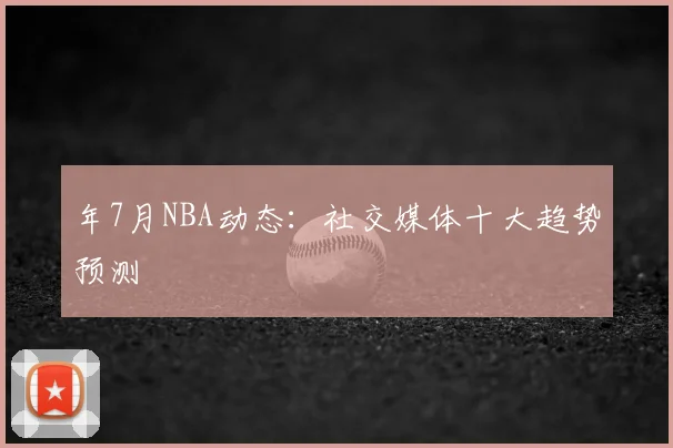 年7月NBA动态:社交媒体十大趋势预测