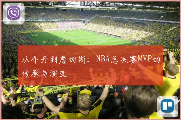 从乔丹到詹姆斯：NBA总决赛MVP的传承与演变