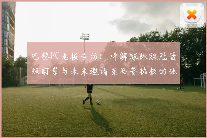 巴黎FC老板专访:详解球队欧冠晋级前景与未来邀请克洛普执教的独特构想
