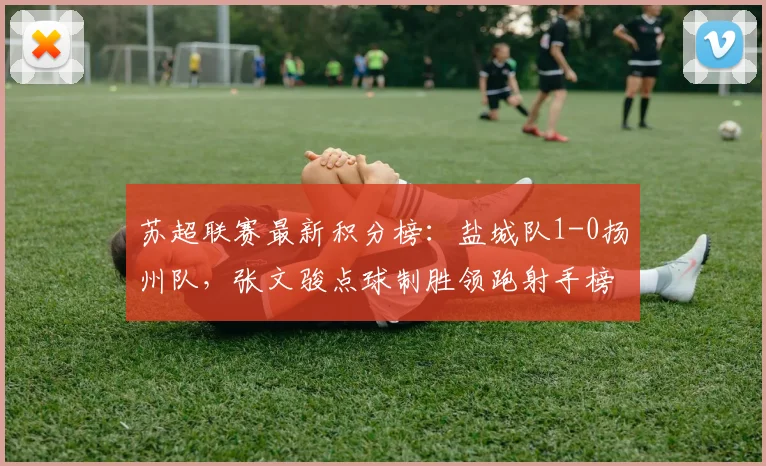 苏超联赛最新积分榜：盐城队1-0扬州队，张文骏点球制胜领跑射手榜