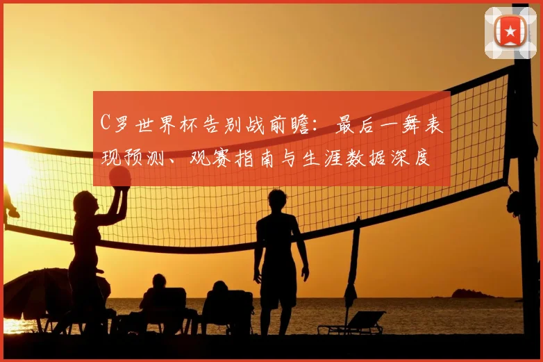 C罗世界杯告别战前瞻：最后一舞表现预测、观赛指南与生涯数据深度解析
