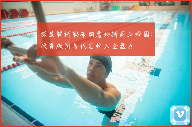 深度解析勒布朗詹姆斯商业帝国：投资版图与代言收入全盘点